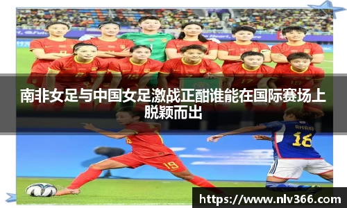 南非女足与中国女足激战正酣谁能在国际赛场上脱颖而出